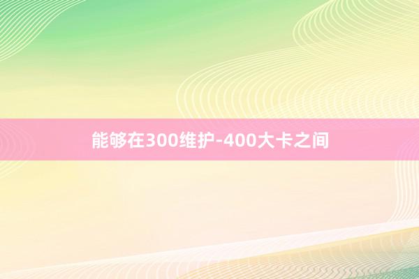 能够在300维护-400大卡之间