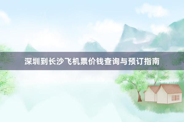 深圳到长沙飞机票价钱查询与预订指南