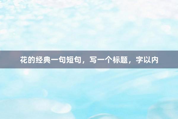 花的经典一句短句，写一个标题，字以内