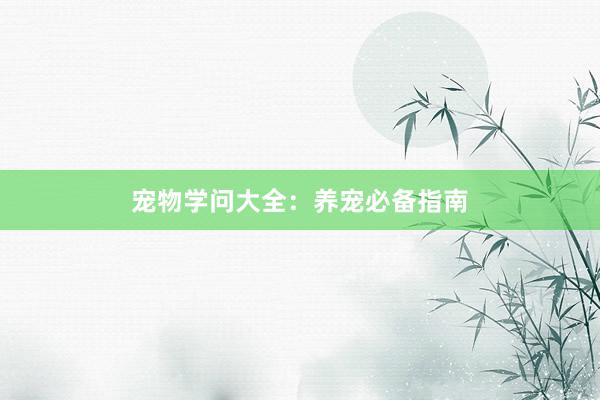 宠物学问大全：养宠必备指南
